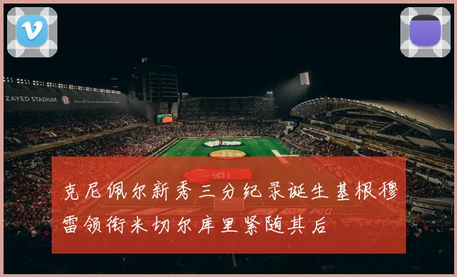 克尼佩尔新秀三分纪录诞生基根穆雷领衔米切尔库里紧随其后