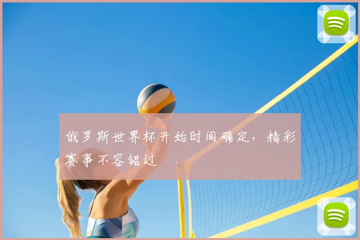 俄罗斯世界杯开始时间确定，精彩赛事不容错过