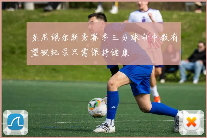 克尼佩尔新秀赛季三分球命中数有望破纪录只需保持健康