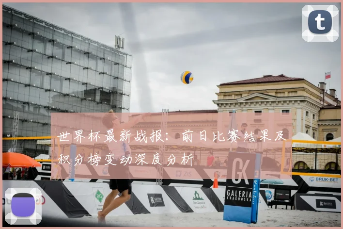 世界杯最新战报：前日比赛结果及积分榜变动深度分析