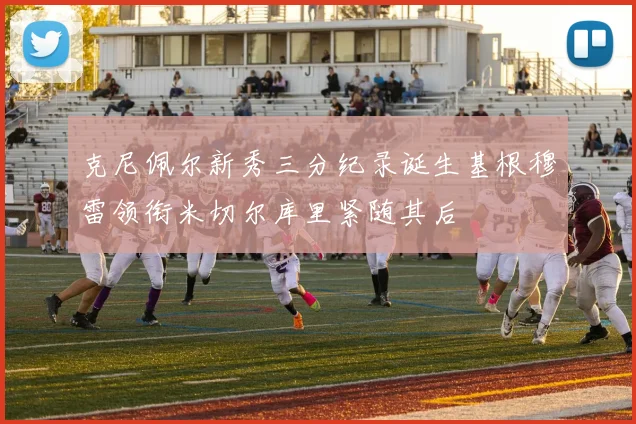 克尼佩尔新秀三分纪录诞生基根穆雷领衔米切尔库里紧随其后