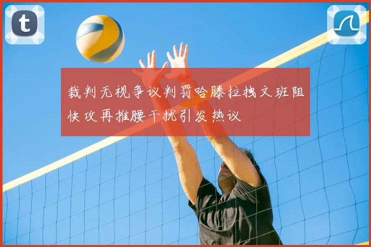裁判无视争议判罚哈滕拉拽文班阻快攻再推腰干扰引发热议