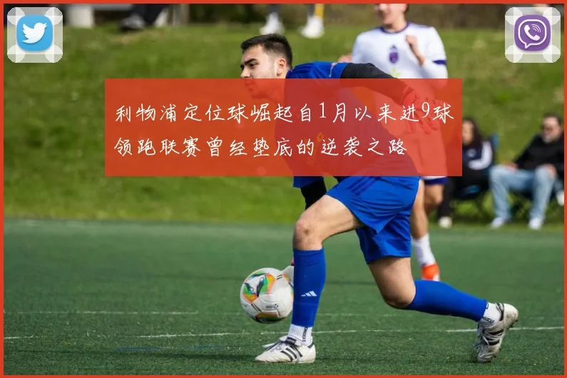 利物浦定位球崛起自1月以来进9球领跑联赛曾经垫底的逆袭之路
