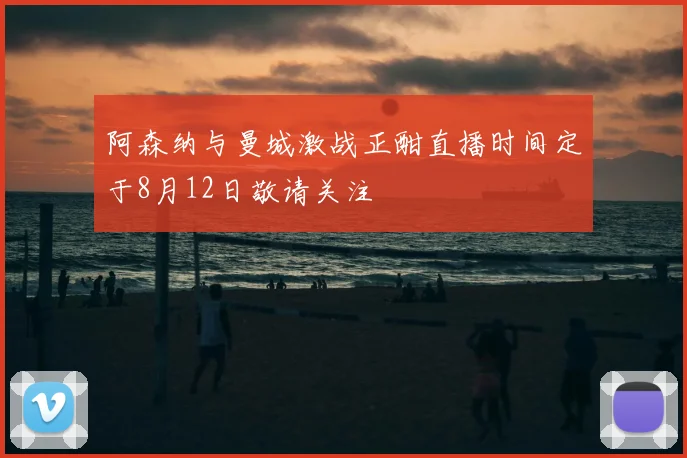 阿森纳与曼城激战正酣直播时间定于8月12日敬请关注