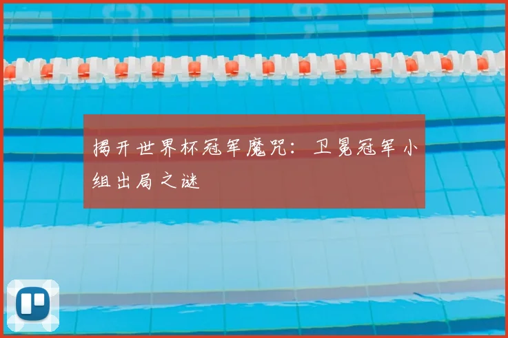 揭开世界杯冠军魔咒：卫冕冠军小组出局之谜