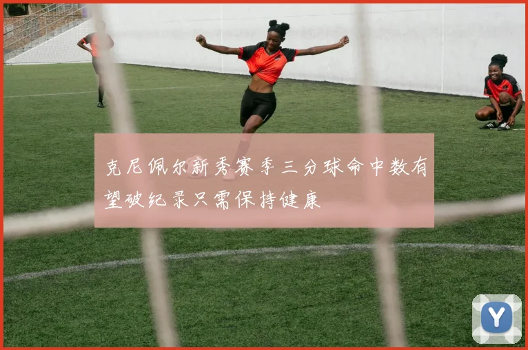 克尼佩尔新秀赛季三分球命中数有望破纪录只需保持健康