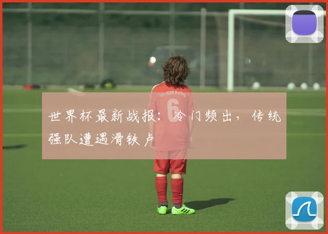 世界杯最新战报：冷门频出，传统强队遭遇滑铁卢