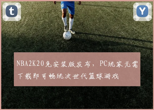 NBA2K20免安装版发布，PC玩家无需下载即可畅玩次世代篮球游戏