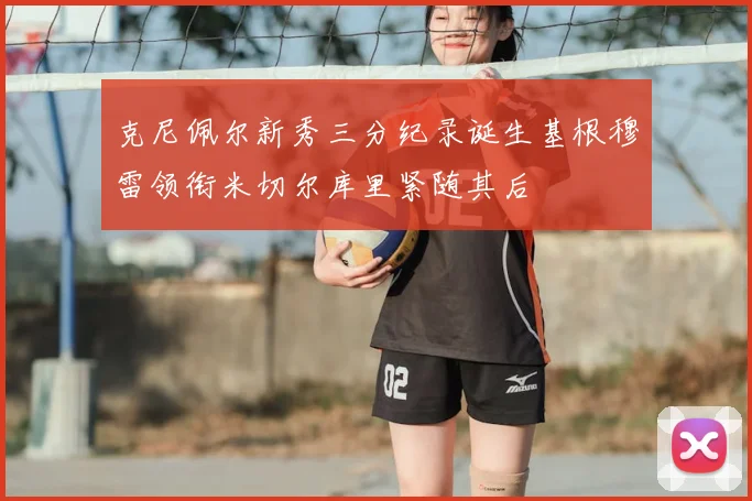 克尼佩尔新秀三分纪录诞生基根穆雷领衔米切尔库里紧随其后