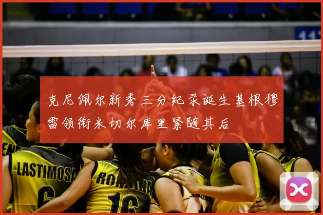 克尼佩尔新秀三分纪录诞生基根穆雷领衔米切尔库里紧随其后