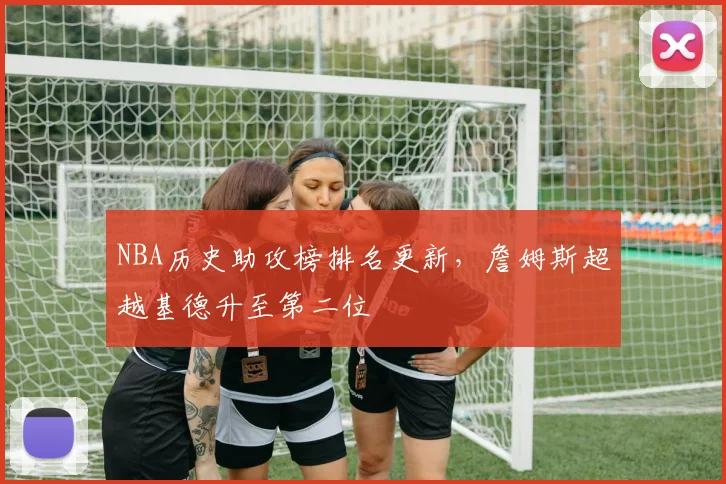 NBA历史助攻榜排名更新,詹姆斯超越基德升至第二位