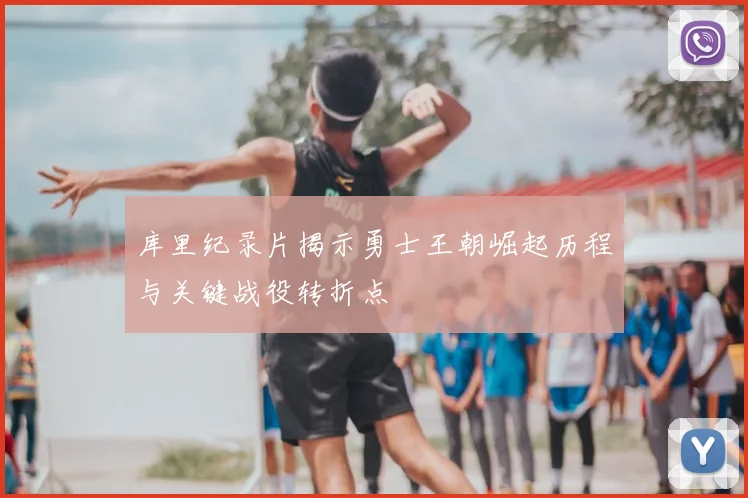 库里纪录片揭示勇士王朝崛起历程与关键战役转折点