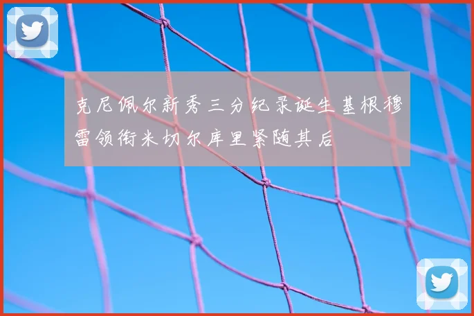 克尼佩尔新秀三分纪录诞生基根穆雷领衔米切尔库里紧随其后
