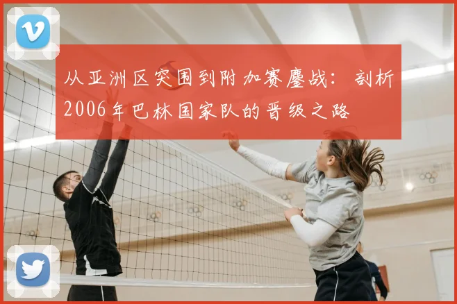 从亚洲区突围到附加赛鏖战:剖析2006年巴林国家队的晋级之路