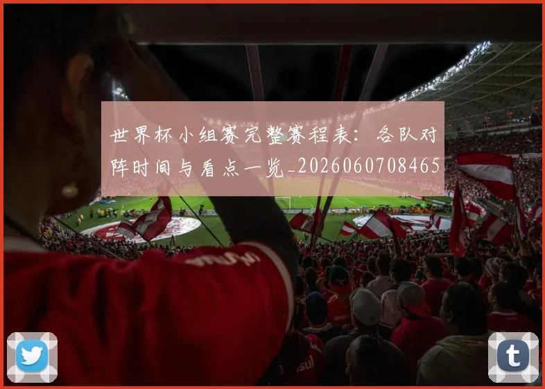 世界杯小组赛完整赛程表：各队对阵时间与看点一览_20260607084652