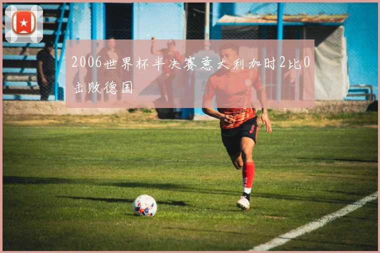 2006世界杯半决赛意大利加时2比0击败德国
