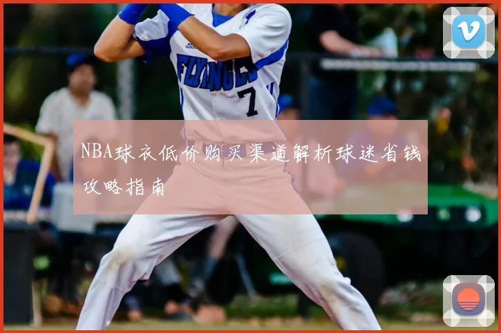 NBA球衣低价购买渠道解析球迷省钱攻略指南