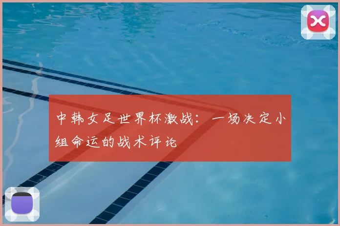 中韩女足世界杯激战：一场决定小组命运的战术评论