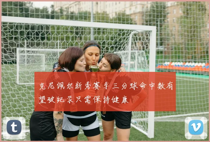 克尼佩尔新秀赛季三分球命中数有望破纪录只需保持健康