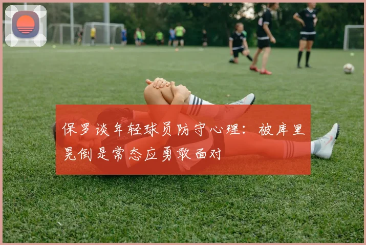 保罗谈年轻球员防守心理：被库里晃倒是常态应勇敢面对