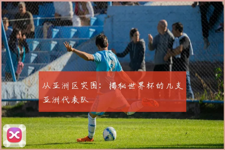 从亚洲区突围：揭秘世界杯的几支亚洲代表队
