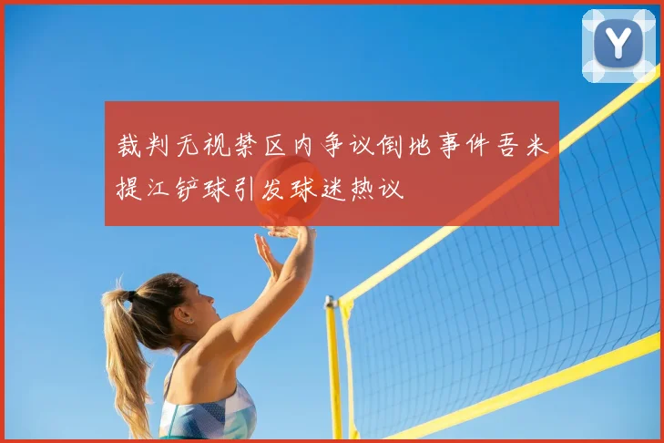 裁判无视禁区内争议倒地事件吾米提江铲球引发球迷热议